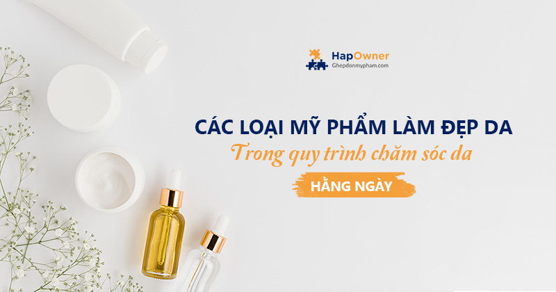 Các loại mỹ phẩm làm đẹp da trong quy trình chăm sóc da hằng ngày